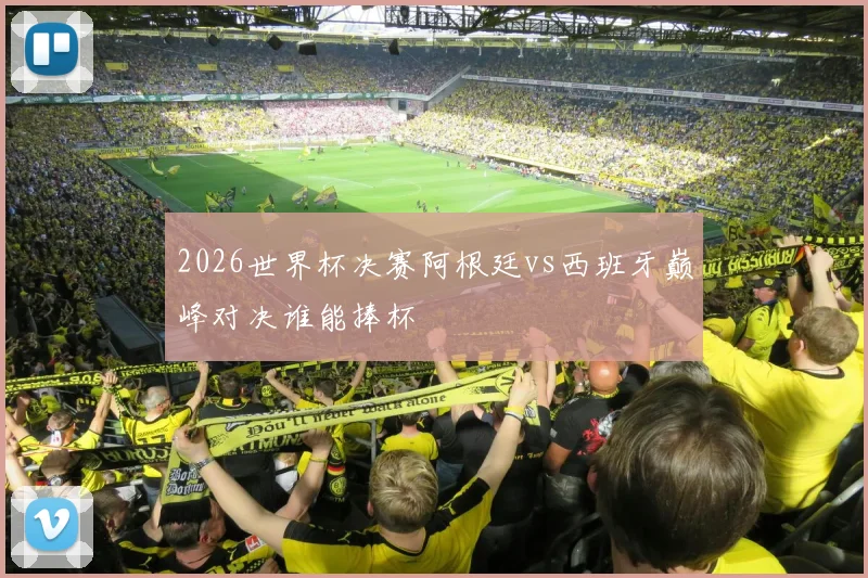 2026世界杯决赛阿根廷vs西班牙巅峰对决谁能捧杯