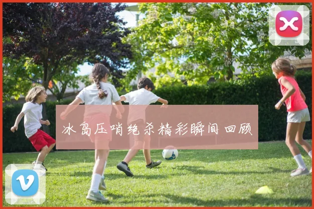 冰岛压哨绝杀精彩瞬间回顾