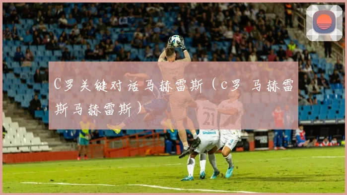 C罗关键对话马赫雷斯（c罗 马赫雷斯马赫雷斯）